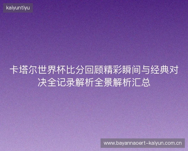 卡塔尔世界杯比分回顾精彩瞬间与经典对决全记录解析全景解析汇总
