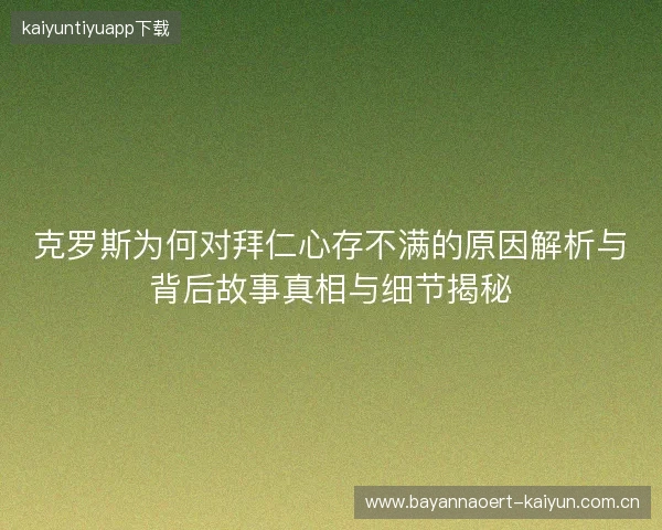克罗斯为何对拜仁心存不满的原因解析与背后故事真相与细节揭秘