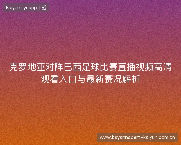 克罗地亚对阵巴西足球比赛直播视频高清观看入口与最新赛况解析