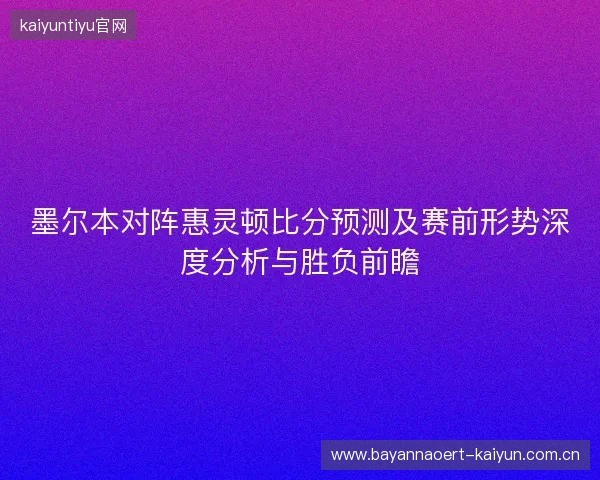 墨尔本对阵惠灵顿比分预测及赛前形势深度分析与胜负前瞻