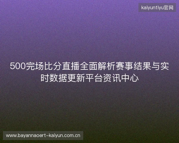 500完场比分直播全面解析赛事结果与实时数据更新平台资讯中心 500完场比分直播全面解析赛事结果与实时数据更新平台资讯中心