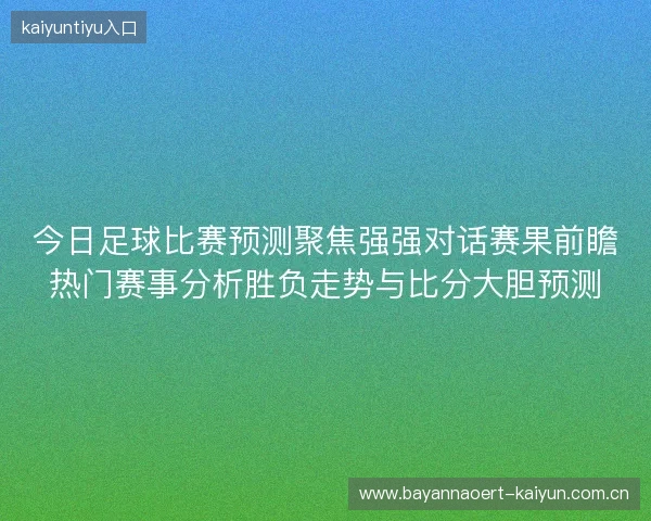 今日足球比赛预测聚焦强强对话赛果前瞻热门赛事分析胜负走势与比分大胆预测