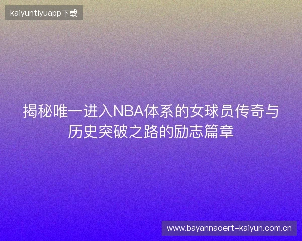 揭秘唯一进入NBA体系的女球员传奇与历史突破之路的励志篇章 揭秘唯一进入NBA体系的女球员传奇与历史突破之路的励志篇章