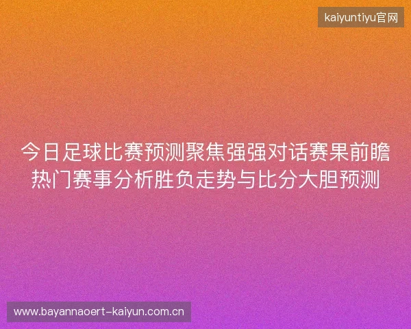今日足球比赛预测聚焦强强对话赛果前瞻热门赛事分析胜负走势与比分大胆预测 今日足球比赛预测聚焦强强对话赛果前瞻热门赛事分析胜负走势与比分大胆预测