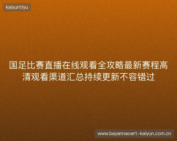 国足比赛直播在线观看全攻略最新赛程高清观看渠道汇总持续更新不容错过 国足比赛直播在线观看全攻略最新赛程高清观看渠道汇总持续更新不容错过