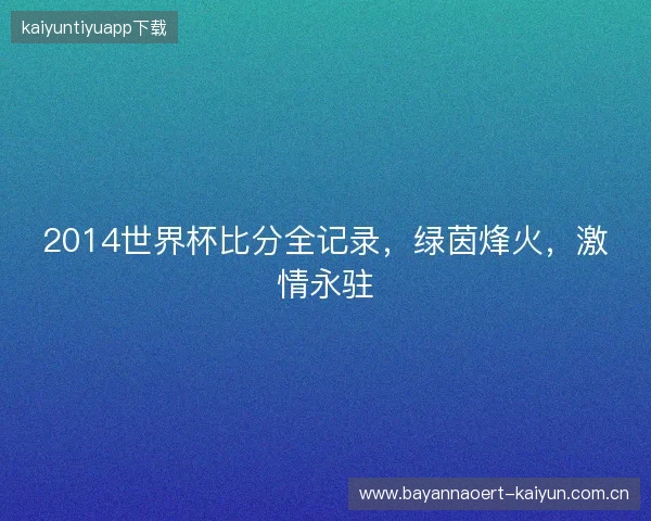 2014世界杯比分全记录，绿茵烽火，激情永驻