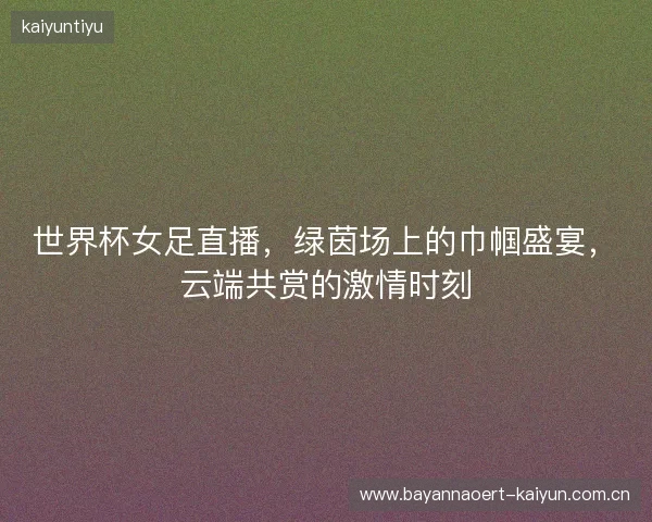 世界杯女足直播,绿茵场上的巾帼盛宴,云端共赏的激情时刻 世界杯女足直播,绿茵场上的巾帼盛宴,云端共赏的激情时刻