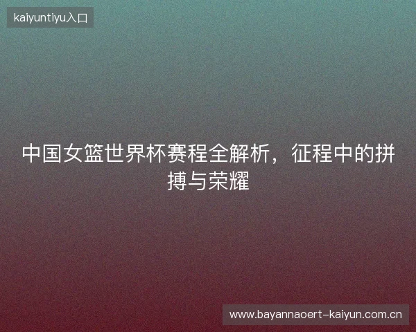 中国女篮世界杯赛程全解析，征程中的拼搏与荣耀