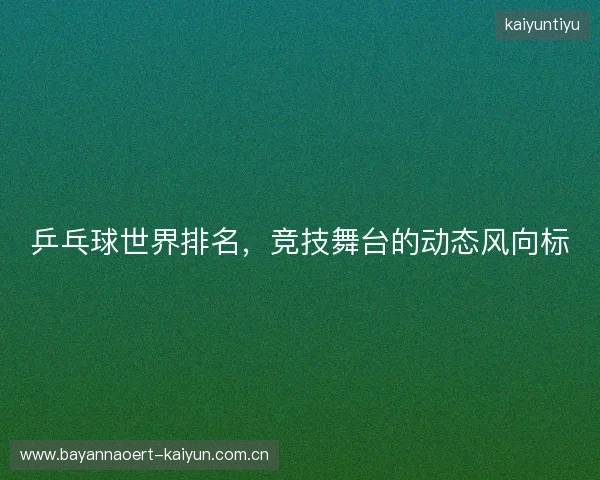 乒乓球世界排名，竞技舞台的动态风向标