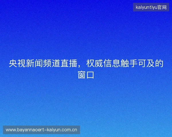 央视新闻频道直播，权威信息触手可及的窗口