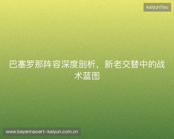巴塞罗那阵容深度剖析，新老交替中的战术蓝图